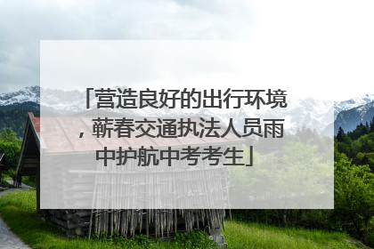 营造良好的出行环境，蕲春交通执法人员雨中护航中考考生