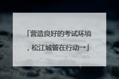 营造良好的考试环境，松江城管在行动→