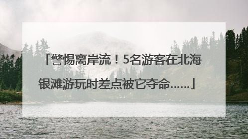 警惕离岸流！5名游客在北海银滩游玩时差点被它夺命……