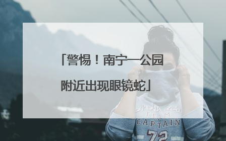 警惕！南宁一公园附近出现眼镜蛇
