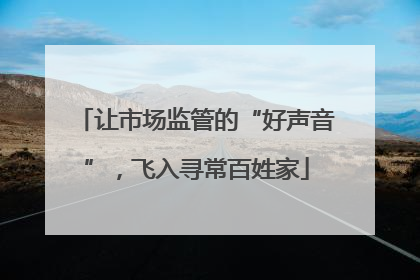 让市场监管的“好声音”，飞入寻常百姓家