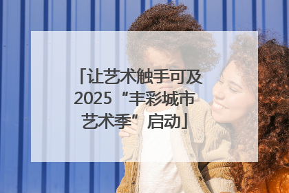 让艺术触手可及 2025“丰彩城市艺术季”启动
