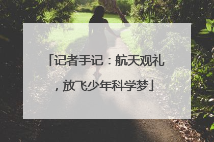 记者手记：航天观礼，放飞少年科学梦