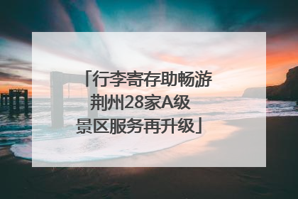 行李寄存助畅游 荆州28家A级景区服务再升级