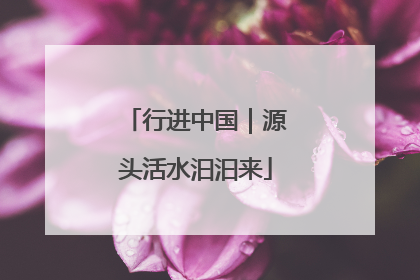 行进中国｜源头活水汩汩来