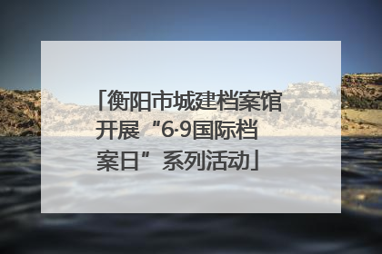 衡阳市城建档案馆开展“6·9国际档案日”系列活动
