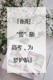 衡阳：“警”随高考，为梦护航