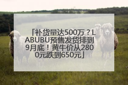 补货量达500万？LABUBU预售发货排到9月底！黄牛价从2800元跌到650元