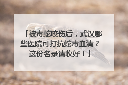 被毒蛇咬伤后，武汉哪些医院可打抗蛇毒血清？这份名录请收好！