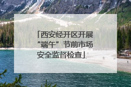西安经开区开展“端午”节前市场安全监督检查