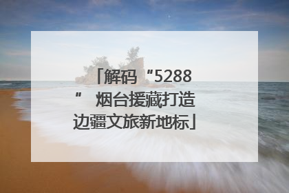 解码“5288” 烟台援藏打造边疆文旅新地标