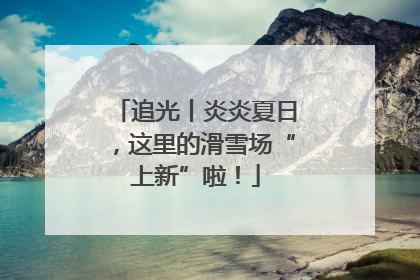 追光丨炎炎夏日，这里的滑雪场“上新”啦！
