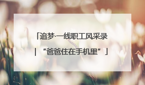 追梦·一线职工风采录｜“爸爸住在手机里”