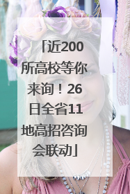 近200所高校等你来询！26日全省11地高招咨询会联动
