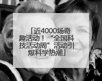 近4000场奇趣活动！“全国科技活动周”活动引爆科学热潮
