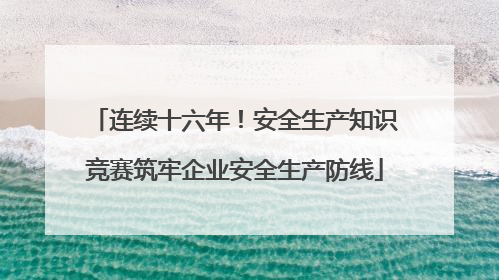 连续十六年！安全生产知识竞赛筑牢企业安全生产防线