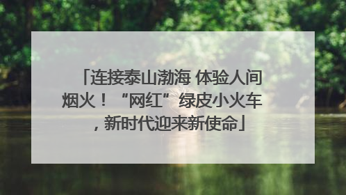 连接泰山渤海 体验人间烟火！“网红”绿皮小火车，新时代迎来新使命