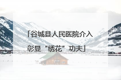 谷城县人民医院介入彰显“绣花”功夫