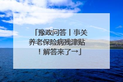 豫政问答丨事关养老保险病残津贴！解答来了→