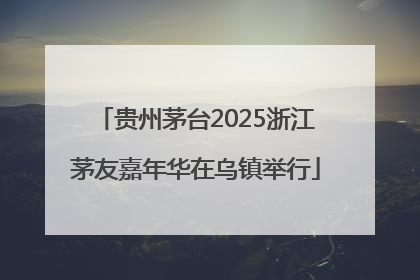 贵州茅台2025浙江茅友嘉年华在乌镇举行