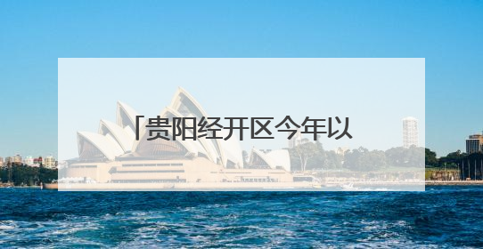 贵阳经开区今年以来新签约项目合同投资52.64亿元