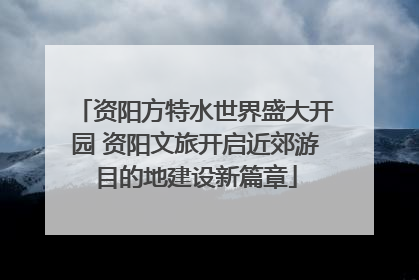 资阳方特水世界盛大开园 资阳文旅开启近郊游目的地建设新篇章