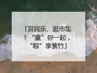 赏民乐、逛市集！“童”你一起，“粽”享紫竹