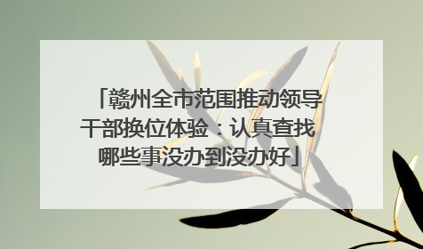 赣州全市范围推动领导干部换位体验：认真查找哪些事没办到没办好