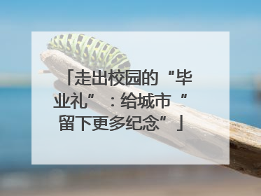 走出校园的“毕业礼”：给城市“留下更多纪念”