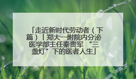 走近新时代劳动者（下篇）丨郑大一附院内分泌医学部主任秦贵军 “三盏灯”下的医者人生