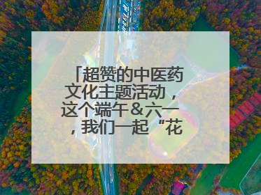 超赞的中医药文化主题活动，这个端午＆六一，我们一起“花式”过双节！