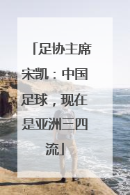 足协主席宋凯：中国足球，现在是亚洲三四流