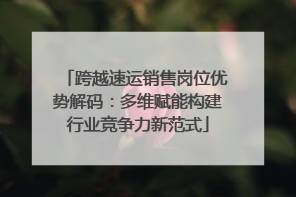 跨越速运销售岗位优势解码：多维赋能构建行业竞争力新范式