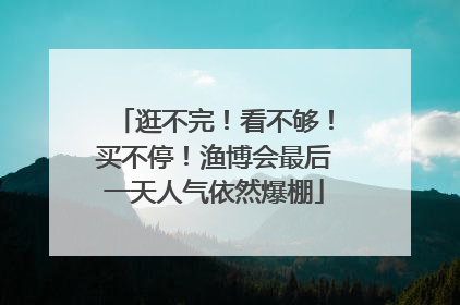 逛不完！看不够！买不停！渔博会最后一天人气依然爆棚