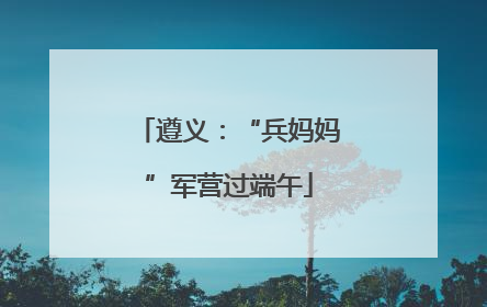 遵义：“兵妈妈”军营过端午