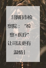 邵阳市检察院：“检察+医疗”让司法更有温情