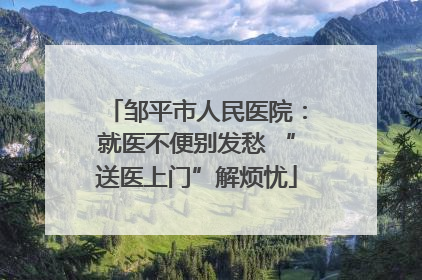 邹平市人民医院：就医不便别发愁 “送医上门”解烦忧