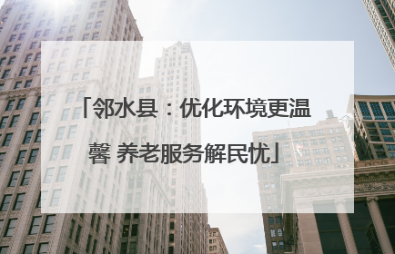 邻水县：优化环境更温馨 养老服务解民忧