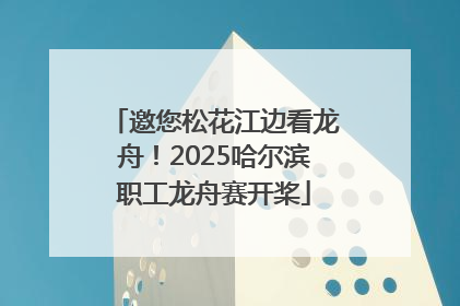邀您松花江边看龙舟！2025哈尔滨职工龙舟赛开桨