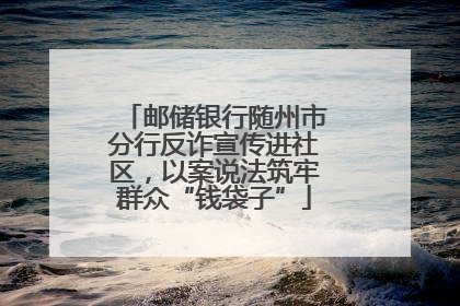 邮储银行随州市分行反诈宣传进社区，以案说法筑牢群众“钱袋子”