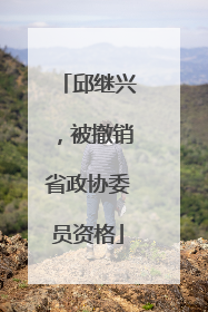 邱继兴，被撤销省政协委员资格