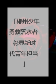 郴州少年勇救落水者 彰显新时代青年担当