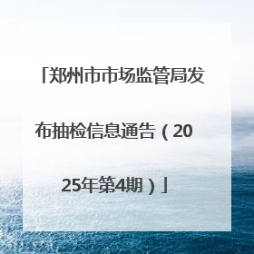 郑州市市场监管局发布抽检信息通告（2025年第4期）