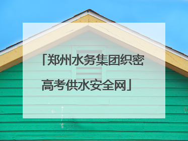 郑州水务集团织密高考供水安全网
