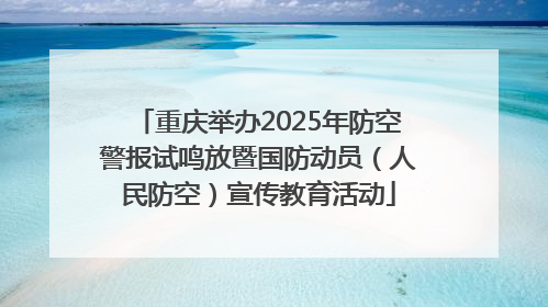 重庆举办2025年防空警报试鸣放暨国防动员（人民防空）宣传教育活动