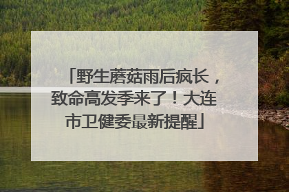 野生蘑菇雨后疯长，致命高发季来了！大连市卫健委最新提醒