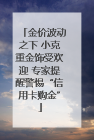 金价波动之下 小克重金饰受欢迎 专家提醒警惕“信用卡购金”