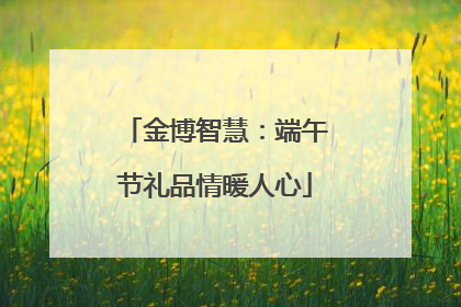 金博智慧：端午节礼品情暖人心