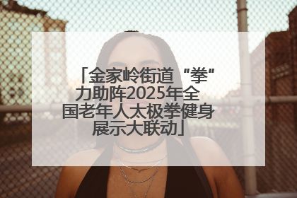 金家岭街道“拳”力助阵2025年全国老年人太极拳健身展示大联动