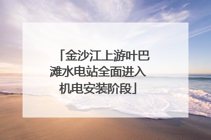金沙江上游叶巴滩水电站全面进入机电安装阶段